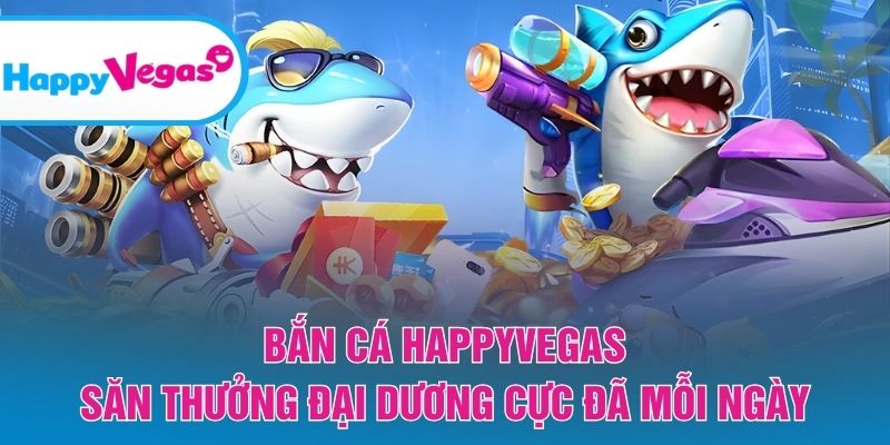 Bắn Cá HappyVegas – Trải nghiệm săn cá đổi thưởng cực đã
