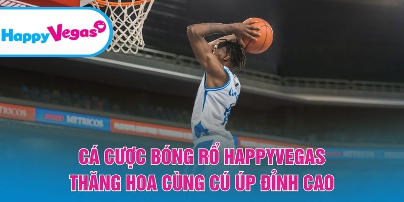 Cá Cược Bóng Rổ HappyVegas – Bùng nổ cảm xúc với từng pha úp rổ