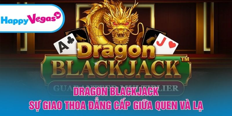Dragon Blackjack – Trải nghiệm blackjack mới lạ đầy cuốn hút