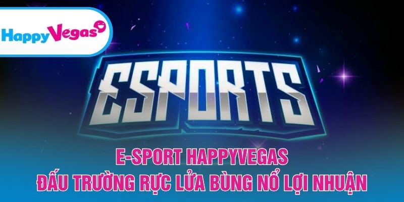 E-Sport HappyVegas – Sân chơi kịch tính cho game thủ đam mê cá cược